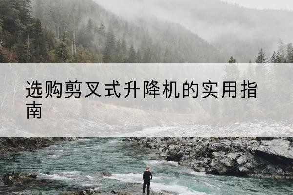 瓦房店剪叉式升降机怎么选-选购剪叉式升降机的实用指南