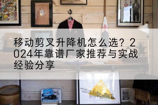 瓦房店升降平台厂家推荐-移动剪叉升降机怎么选?2024年靠谱厂家推荐与实战经验分享