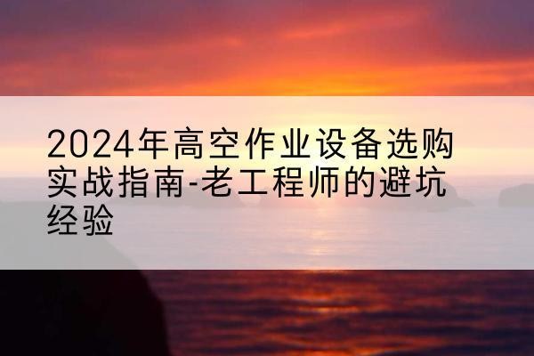 瓦房店高空作业升降机厂家推荐-2024年高空作业设备选购实战指南-老工程师的避坑经验
