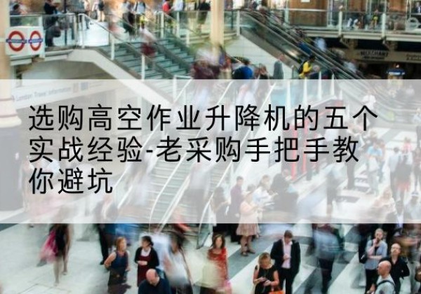 瓦房店高空作业升降机厂家-选购高空作业升降机的五个实战经验-老采购手把手教你避坑