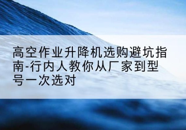 瓦房店升降平台厂家-高空作业升降机选购避坑指南-行内人教你从厂家到型号一次选对