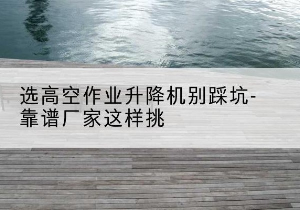 瓦房店剪叉式升降机厂家-选高空作业升降机别踩坑-靠谱厂家这样挑