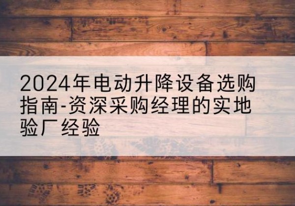 瓦房店电动剪叉升降平台厂家-2024年电动升降设备选购指南-资深采购经理的实地验厂经验