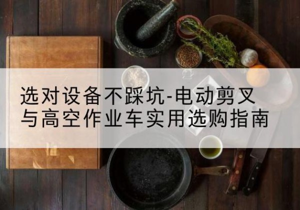 瓦房店电动剪叉升降平台怎么选-选对设备不踩坑-电动剪叉与高空作业车实用选购指南