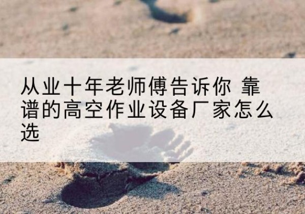 瓦房店高空作业升降机厂家推荐-从业十年老师傅告诉你 靠谱的高空作业设备厂家怎么选