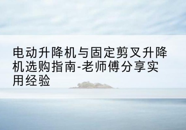 瓦房店电动升降机怎么选-电动升降机与固定剪叉升降机选购指南-老师傅分享实用经验