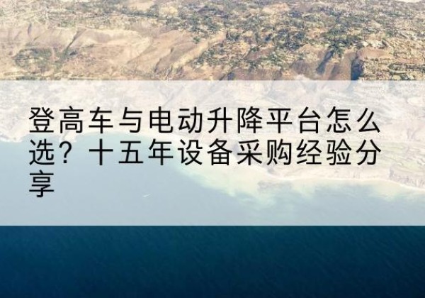 瓦房店登高车厂家厂家-登高车与电动升降平台怎么选？十五年设备采购经验分享