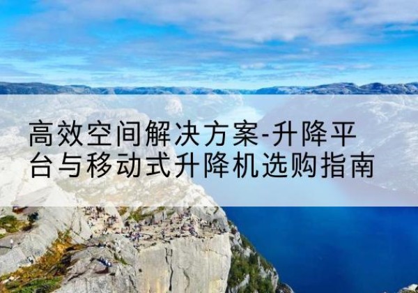 瓦房店升降平台厂家-*空间解决方案-升降平台与移动式升降机选购指南