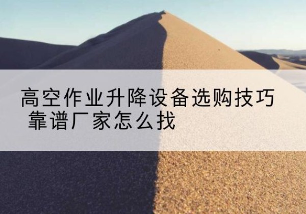 瓦房店电动升降平台厂家推荐-高空作业升降设备选购技巧 靠谱厂家怎么找