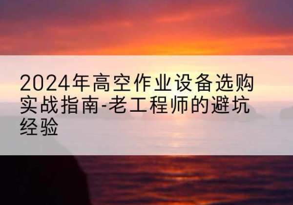 瓦房店高空作业升降机厂家推荐-2024年高空作业设备选购实战指南-老工程师的避坑经验